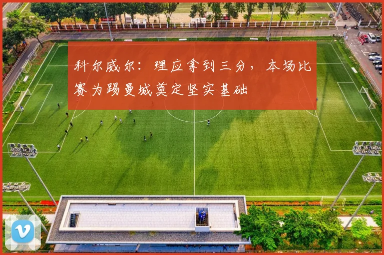 科尔威尔：理应拿到三分，本场比赛为踢曼城奠定坚实基础