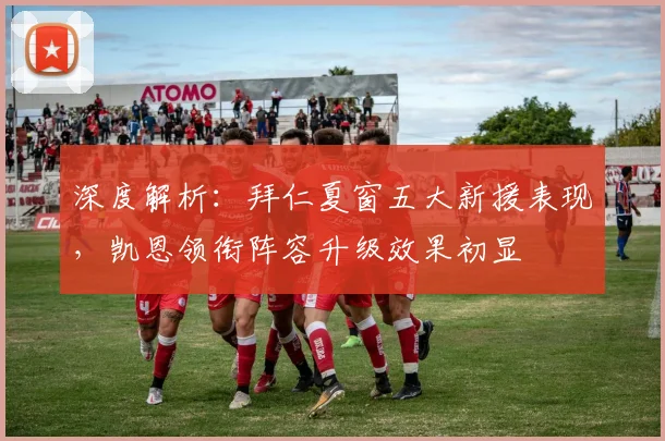 深度解析:拜仁夏窗五大新援表现,凯恩领衔阵容升级效果初显