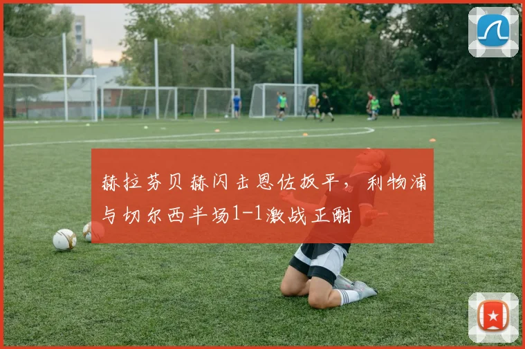 赫拉芬贝赫闪击恩佐扳平,利物浦与切尔西半场1-1激战正酣