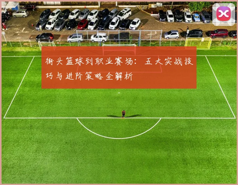 街头篮球到职业赛场:五大实战技巧与进阶策略全解析