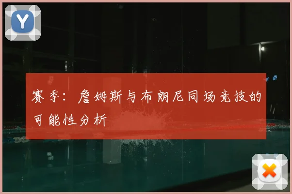 赛季：詹姆斯与布朗尼同场竞技的可能性分析