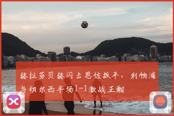 赫拉芬贝赫闪击恩佐扳平，利物浦与切尔西半场1-1激战正酣