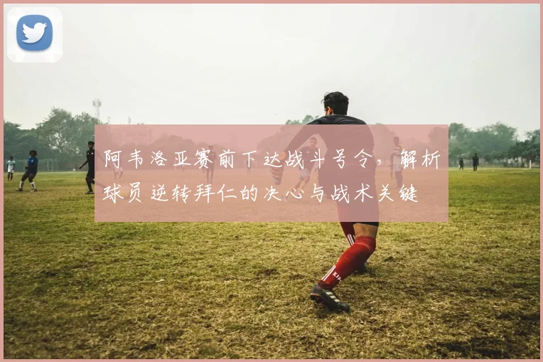 阿韦洛亚赛前下达战斗号令，解析球员逆转拜仁的决心与战术关键