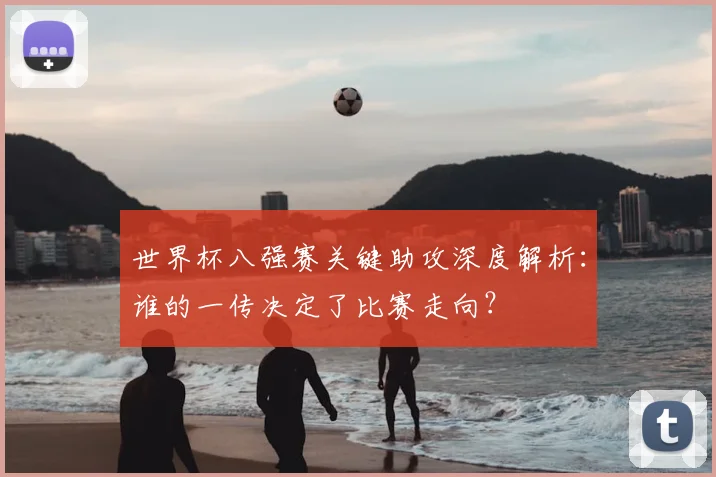 世界杯八强赛关键助攻深度解析:谁的一传决定了比赛走向?