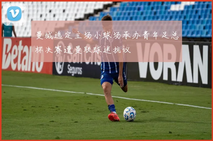曼城选定主场小球场承办青年足总杯决赛遭曼联球迷抗议