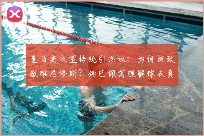 皇马更衣室传统引热议：为何该致敬维尼修斯？姆巴佩需理解球衣真谛