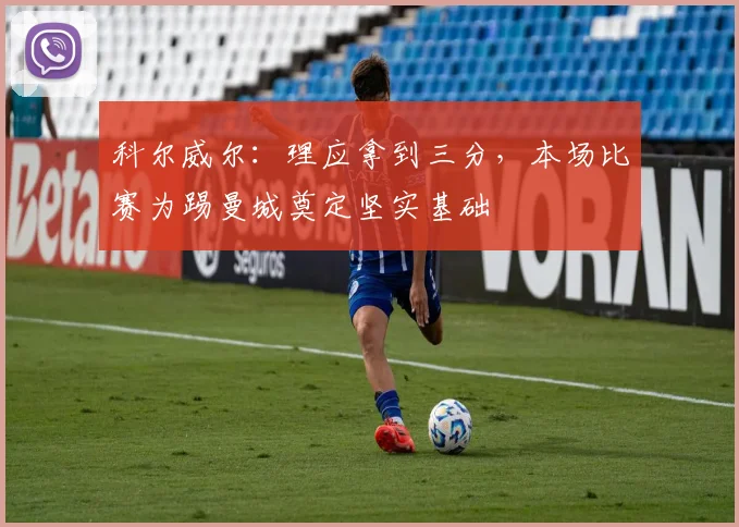 科尔威尔:理应拿到三分,本场比赛为踢曼城奠定坚实基础