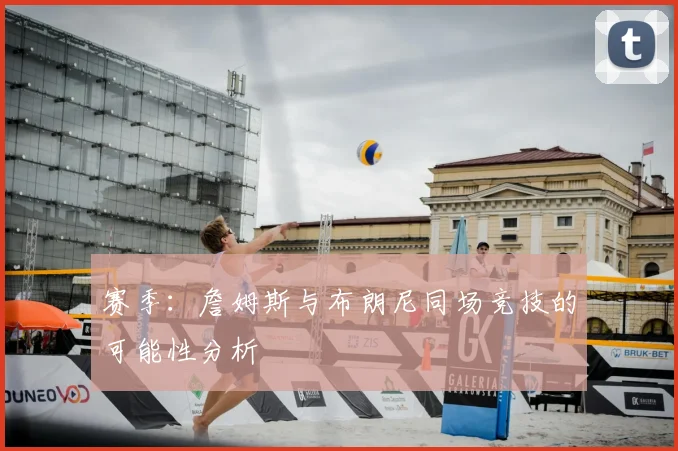 赛季:詹姆斯与布朗尼同场竞技的可能性分析