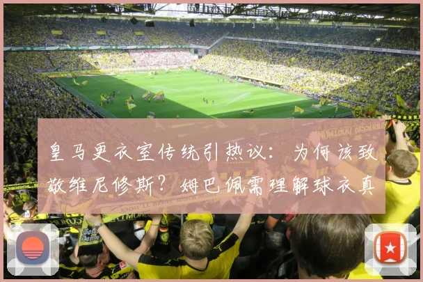 皇马更衣室传统引热议:为何该致敬维尼修斯?姆巴佩需理解球衣真谛