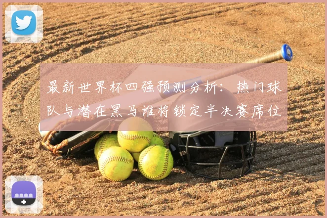 最新世界杯四强预测分析：热门球队与潜在黑马谁将锁定半决赛席位？