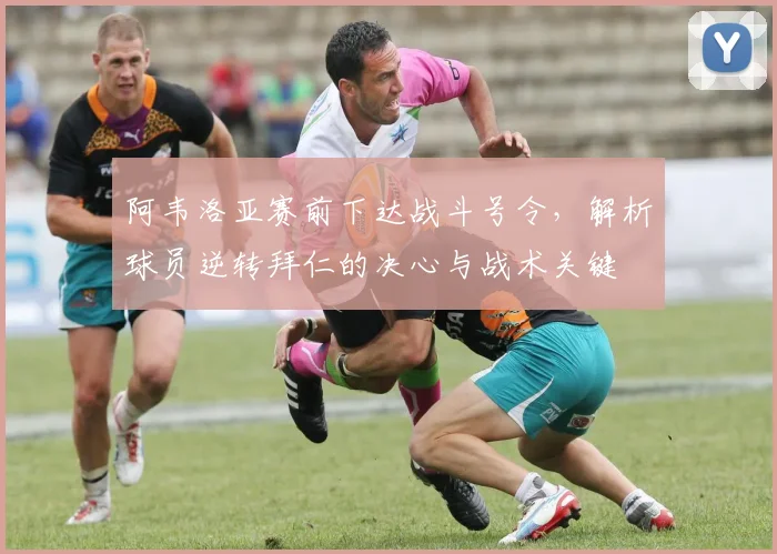 阿韦洛亚赛前下达战斗号令，解析球员逆转拜仁的决心与战术关键