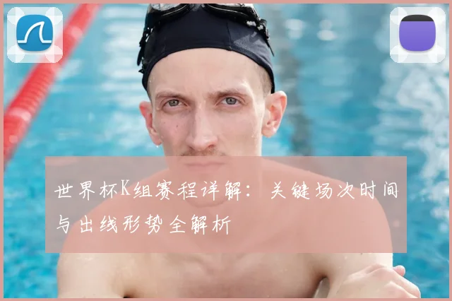 世界杯K组赛程详解：关键场次时间与出线形势全解析